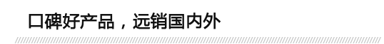 口碑好產(chǎn)品，遠(yuǎn)銷(xiāo)國(guó)內(nèi)外